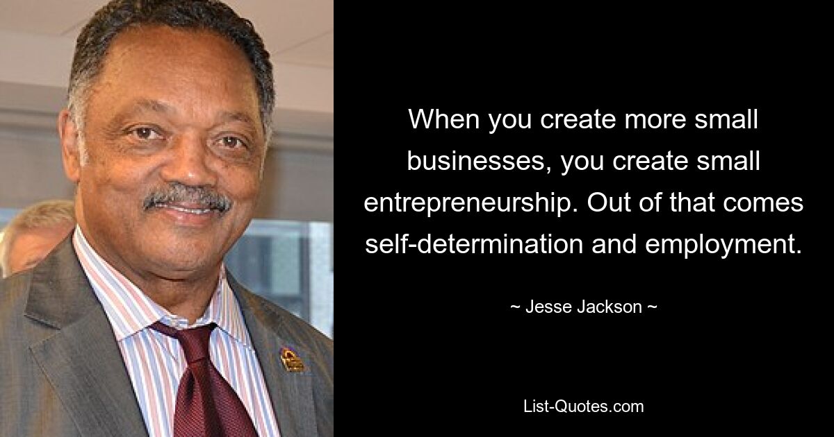 When you create more small businesses, you create small entrepreneurship. Out of that comes self-determination and employment. — © Jesse Jackson