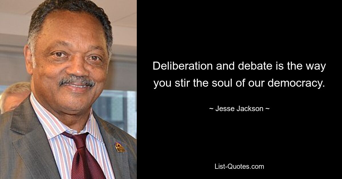 Deliberation and debate is the way you stir the soul of our democracy. — © Jesse Jackson