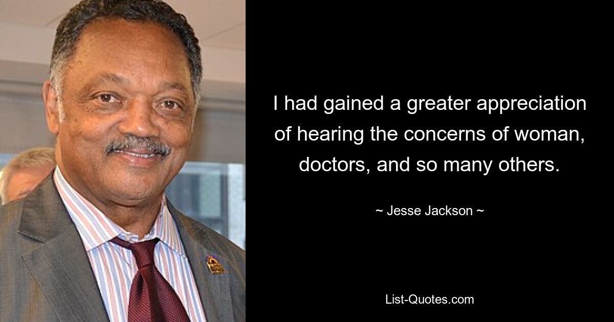 I had gained a greater appreciation of hearing the concerns of woman, doctors, and so many others. — © Jesse Jackson