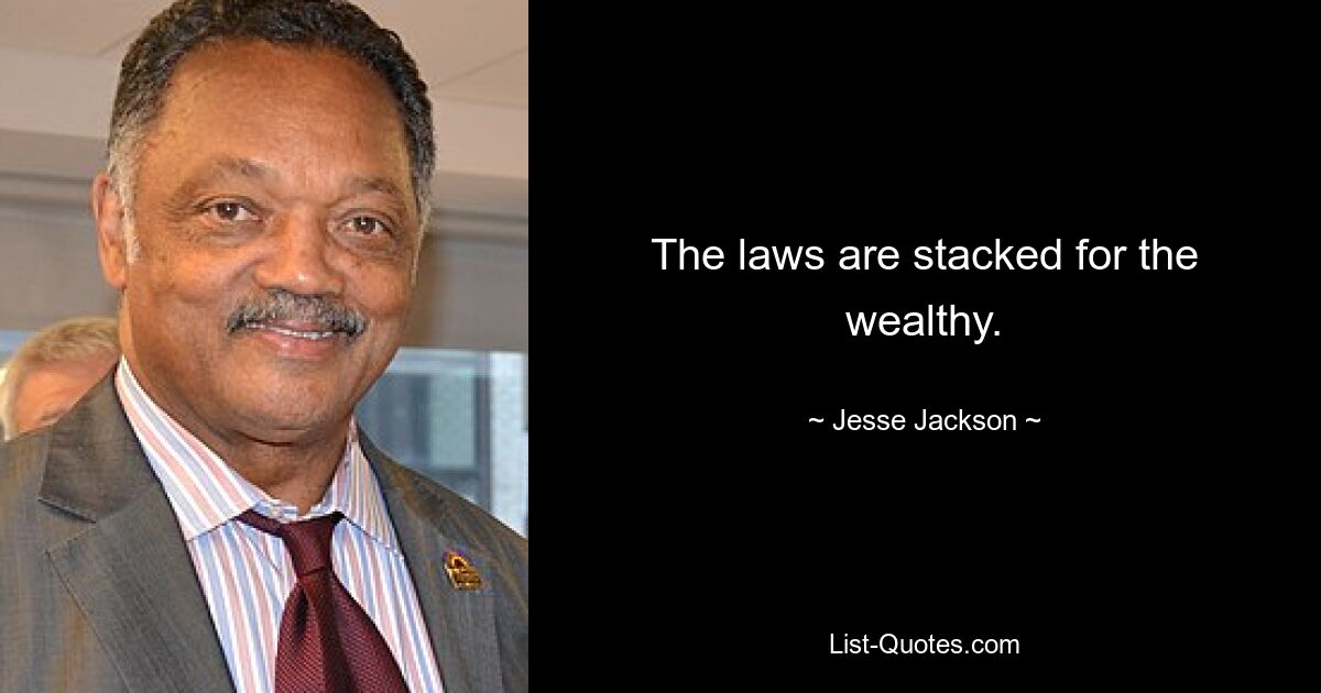 The laws are stacked for the wealthy. — © Jesse Jackson