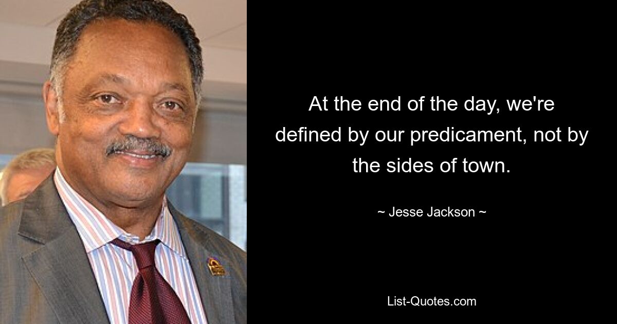 At the end of the day, we're defined by our predicament, not by the sides of town. — © Jesse Jackson