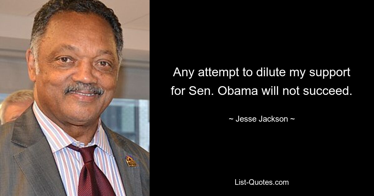 Any attempt to dilute my support for Sen. Obama will not succeed. — © Jesse Jackson