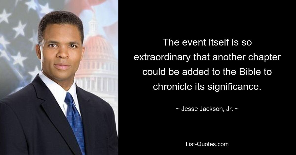 The event itself is so extraordinary that another chapter could be added to the Bible to chronicle its significance. — © Jesse Jackson, Jr.