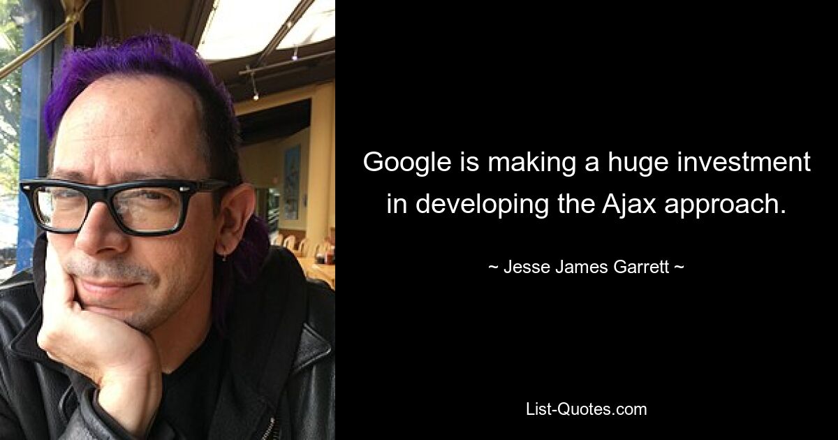 Google is making a huge investment in developing the Ajax approach. — © Jesse James Garrett