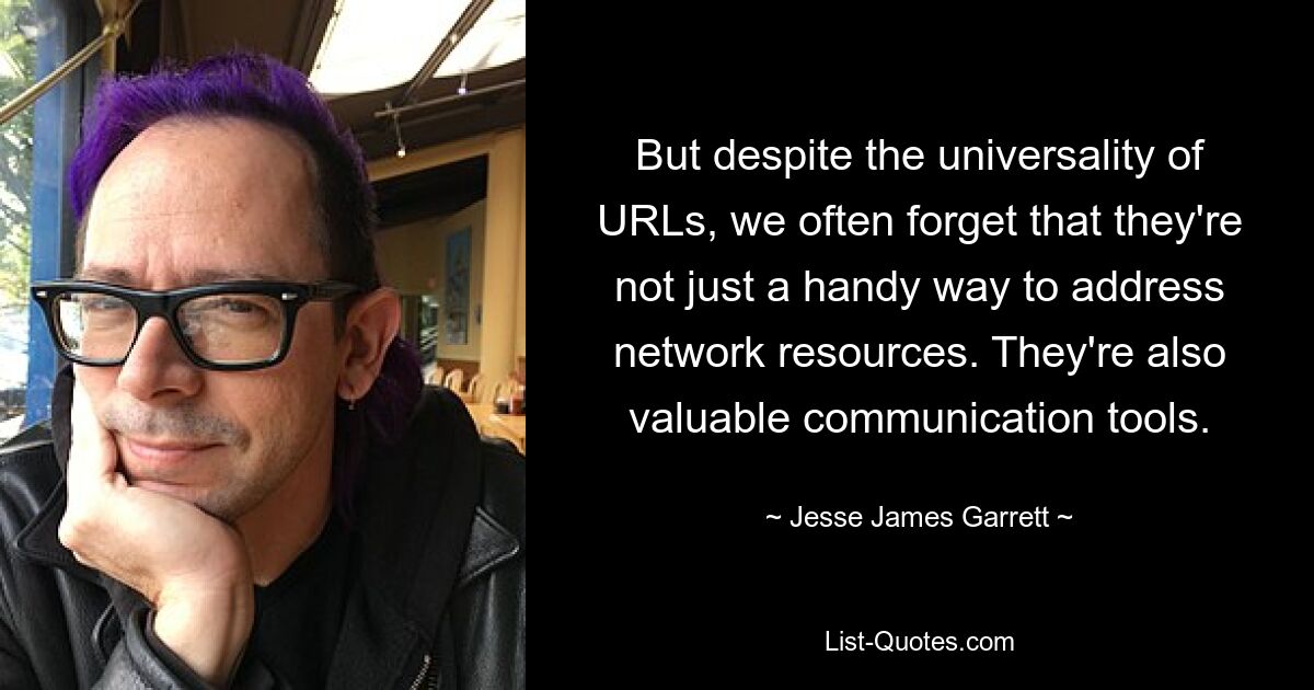 But despite the universality of URLs, we often forget that they're not just a handy way to address network resources. They're also valuable communication tools. — © Jesse James Garrett