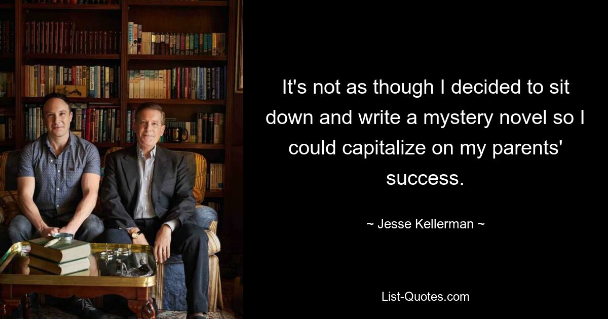 It's not as though I decided to sit down and write a mystery novel so I could capitalize on my parents' success. — © Jesse Kellerman