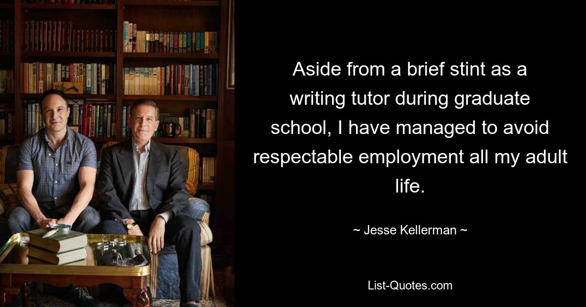 Aside from a brief stint as a writing tutor during graduate school, I have managed to avoid respectable employment all my adult life. — © Jesse Kellerman