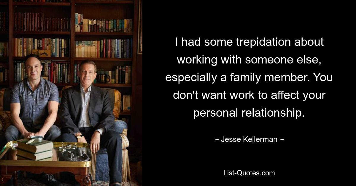 I had some trepidation about working with someone else, especially a family member. You don't want work to affect your personal relationship. — © Jesse Kellerman