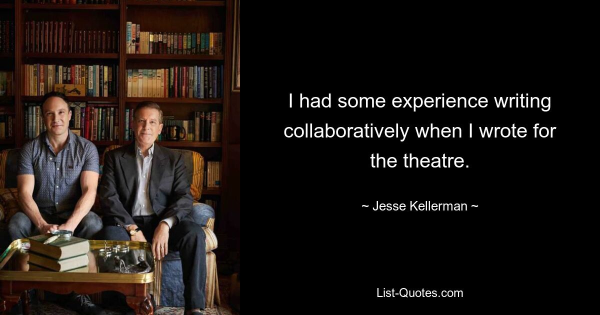 I had some experience writing collaboratively when I wrote for the theatre. — © Jesse Kellerman