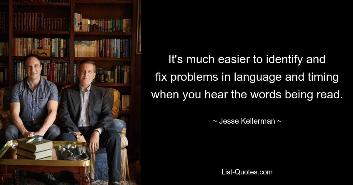 It's much easier to identify and fix problems in language and timing when you hear the words being read. — © Jesse Kellerman