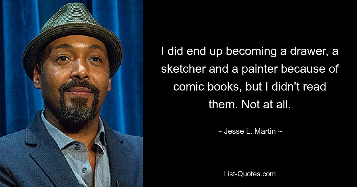 I did end up becoming a drawer, a sketcher and a painter because of comic books, but I didn't read them. Not at all. — © Jesse L. Martin