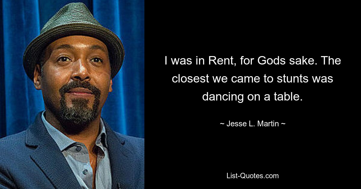 I was in Rent, for Gods sake. The closest we came to stunts was dancing on a table. — © Jesse L. Martin