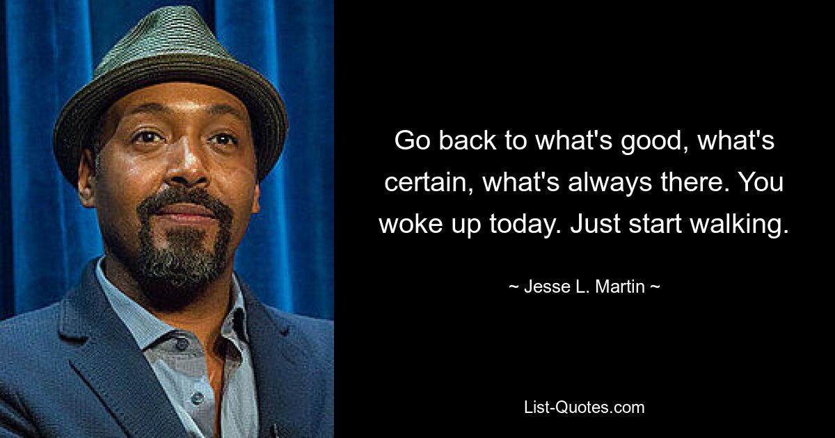 Go back to what's good, what's certain, what's always there. You woke up today. Just start walking. — © Jesse L. Martin