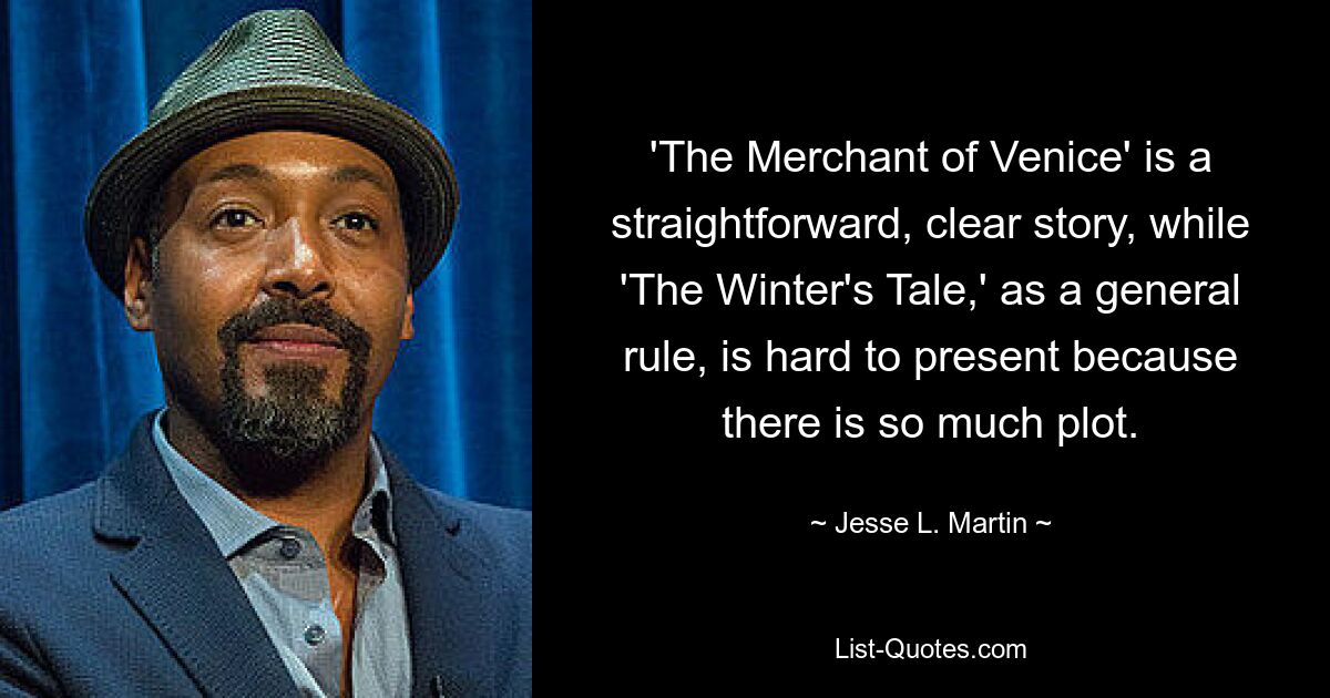 'The Merchant of Venice' is a straightforward, clear story, while 'The Winter's Tale,' as a general rule, is hard to present because there is so much plot. — © Jesse L. Martin