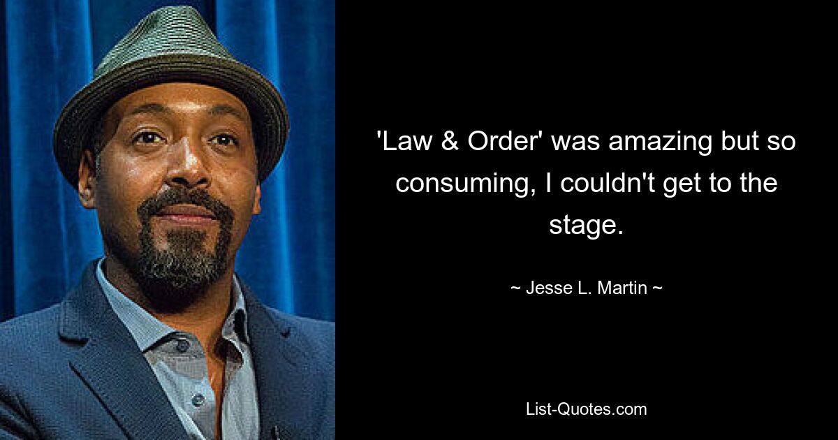 'Law & Order' was amazing but so consuming, I couldn't get to the stage. — © Jesse L. Martin