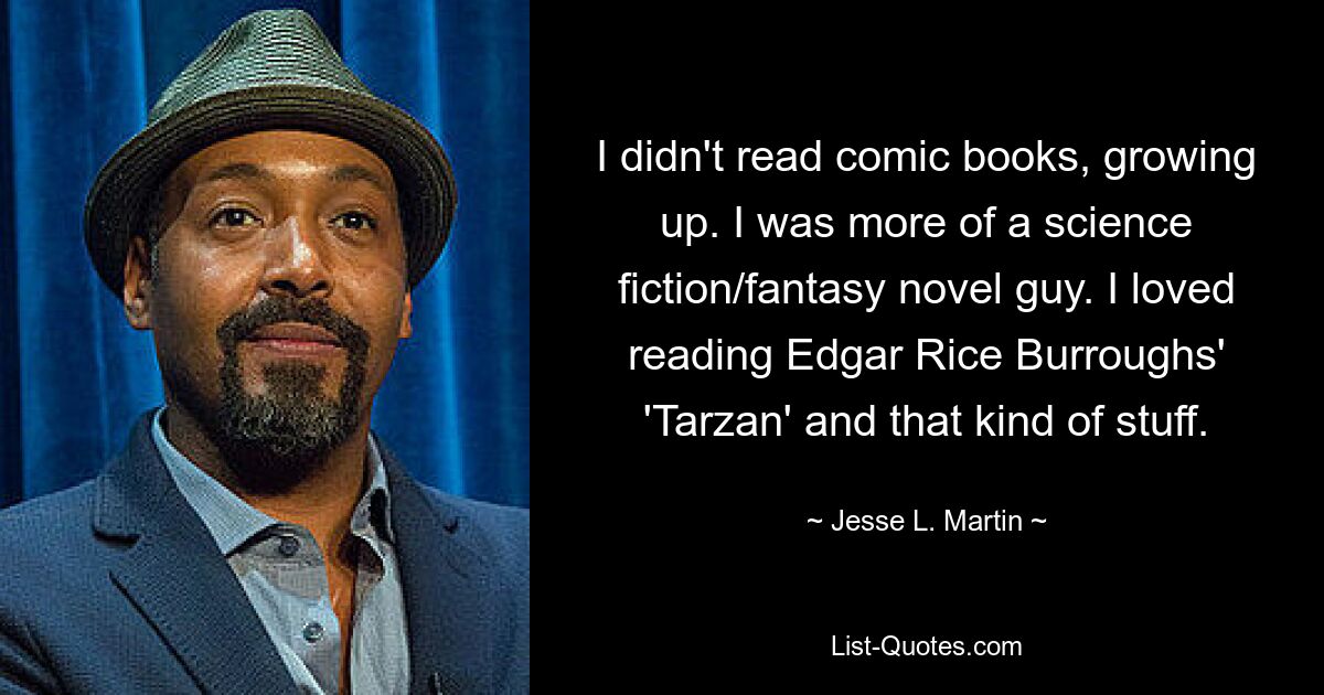 I didn't read comic books, growing up. I was more of a science fiction/fantasy novel guy. I loved reading Edgar Rice Burroughs' 'Tarzan' and that kind of stuff. — © Jesse L. Martin