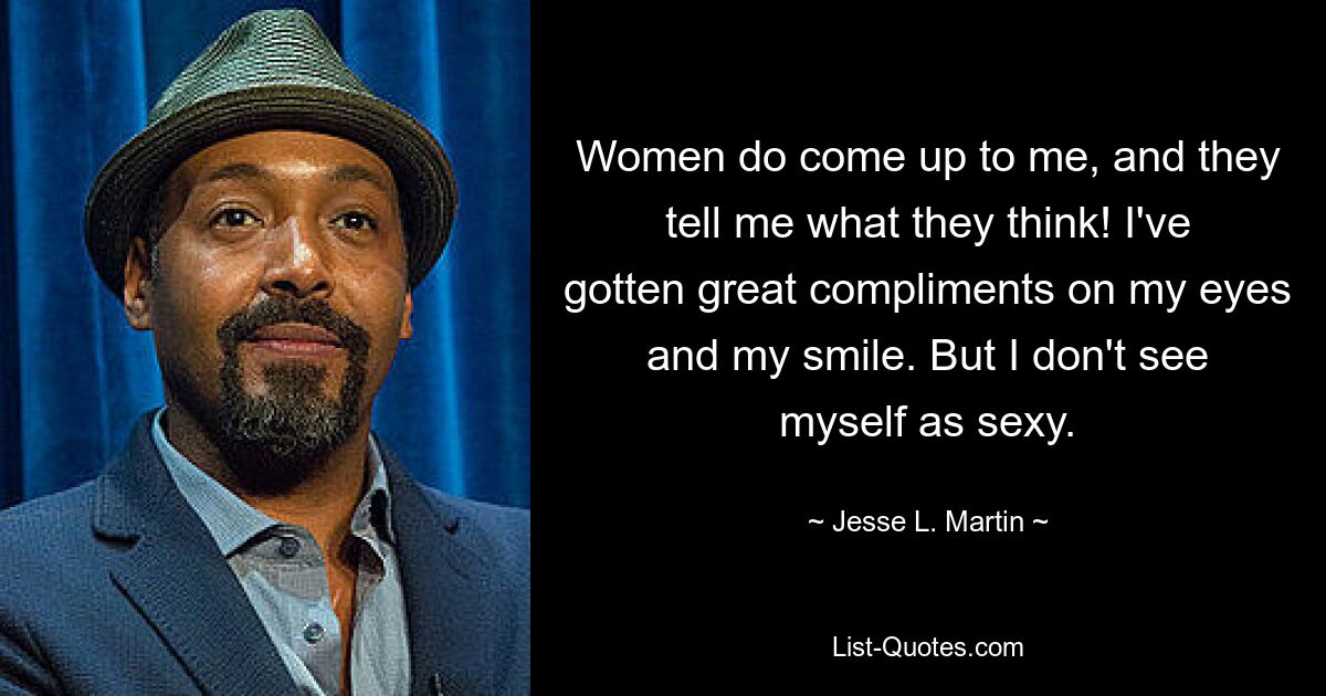 Women do come up to me, and they tell me what they think! I've gotten great compliments on my eyes and my smile. But I don't see myself as sexy. — © Jesse L. Martin