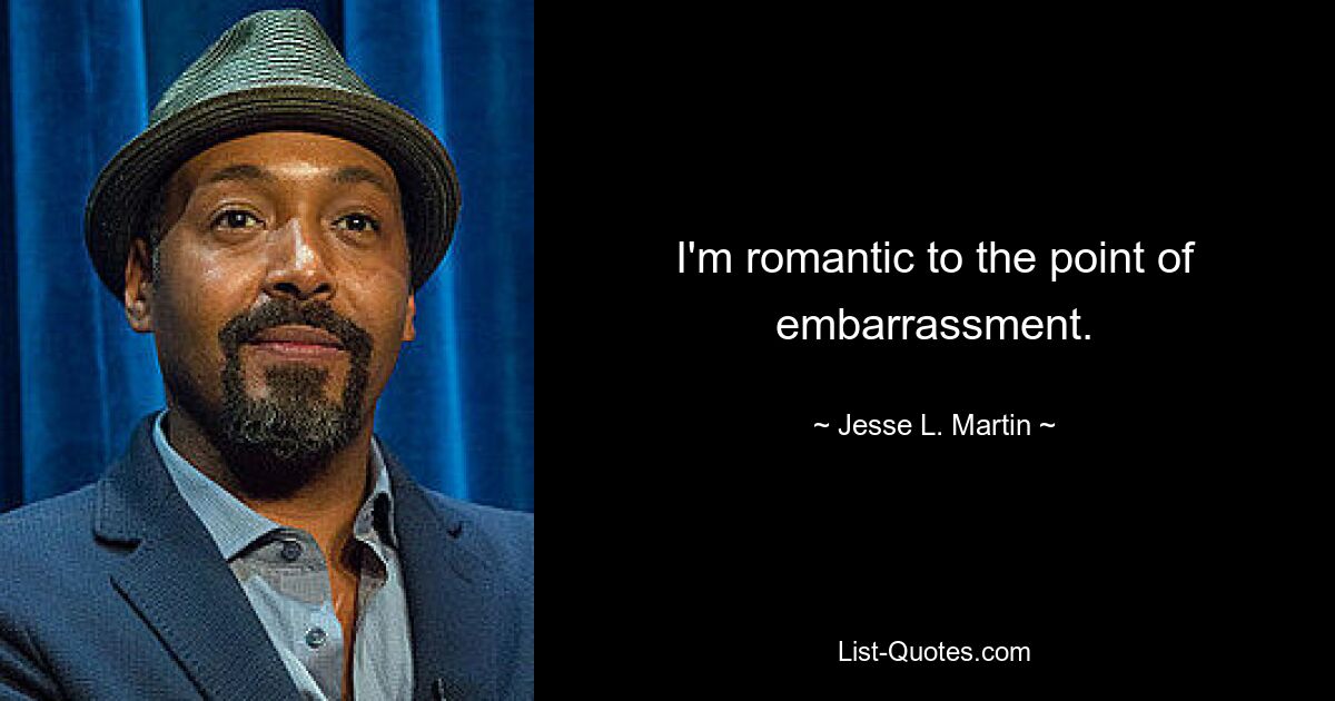 I'm romantic to the point of embarrassment. — © Jesse L. Martin