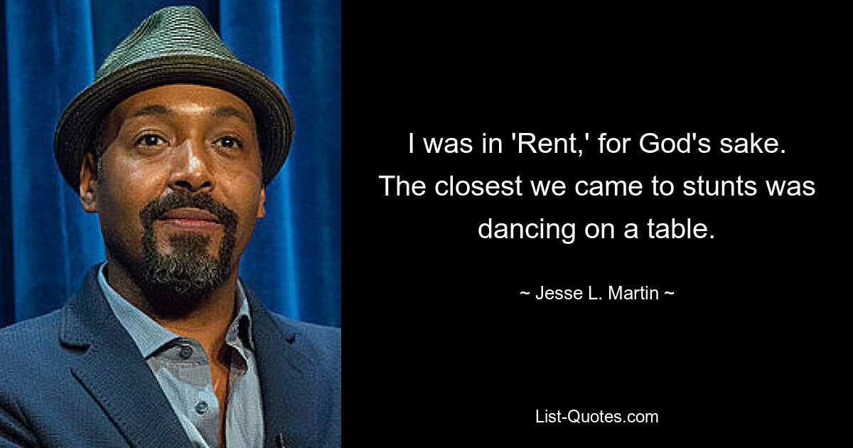 I was in 'Rent,' for God's sake. The closest we came to stunts was dancing on a table. — © Jesse L. Martin