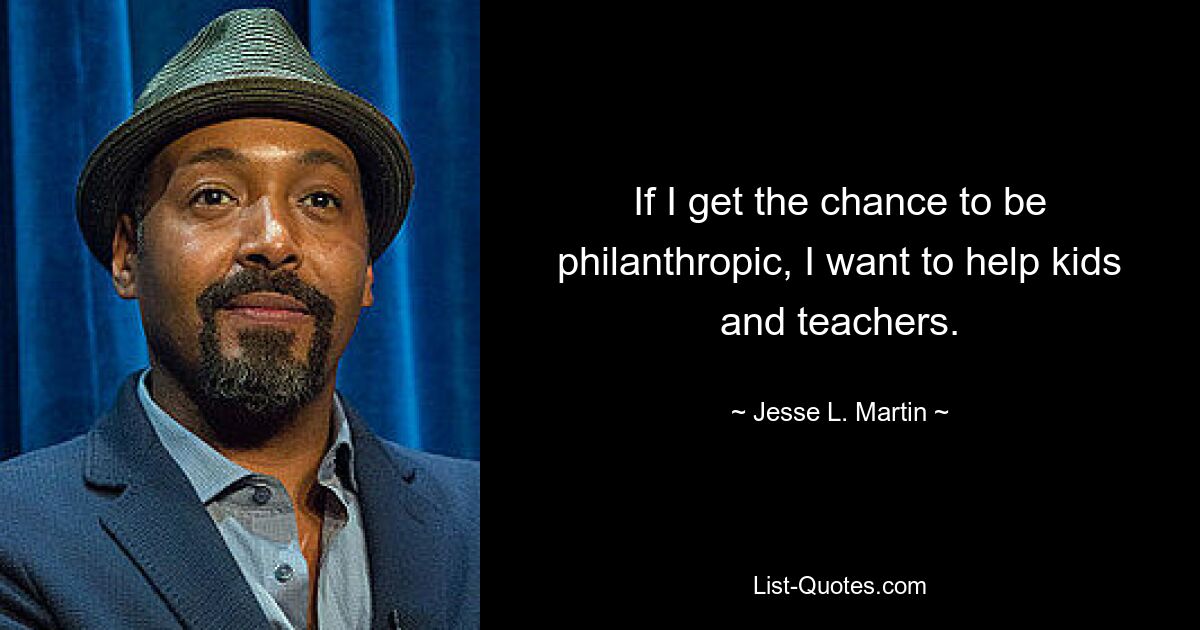 If I get the chance to be philanthropic, I want to help kids and teachers. — © Jesse L. Martin