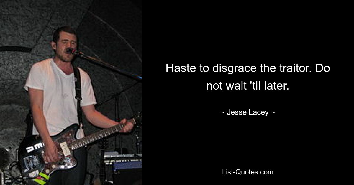 Haste to disgrace the traitor. Do not wait 'til later. — © Jesse Lacey