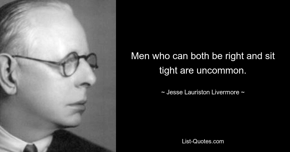 Men who can both be right and sit tight are uncommon. — © Jesse Lauriston Livermore