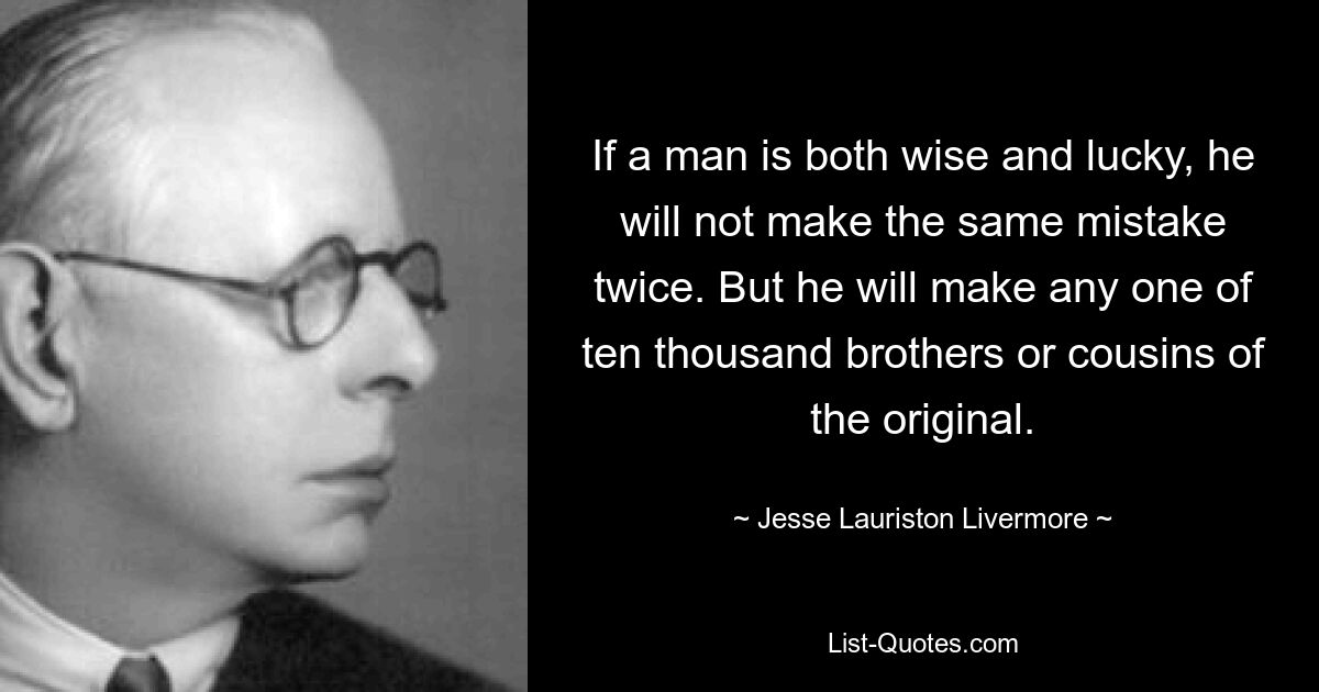 Wenn ein Mann sowohl weise als auch glücklich ist, wird er denselben Fehler nicht zweimal machen. Aber er wird jeden von zehntausend Brüdern oder Cousins ​​des Originals machen. — © Jesse Lauriston Livermore