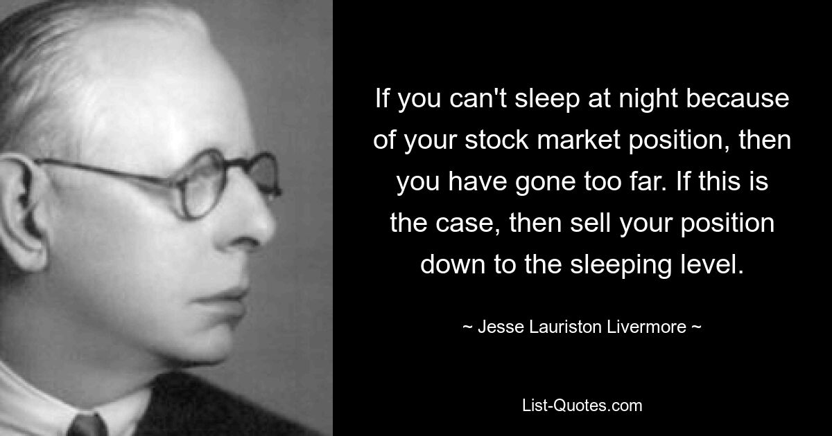 Если вы не можете спать по ночам из-за своего положения на фондовом рынке, значит, вы зашли слишком далеко. Если это так, то продайте свою позицию до уровня сна. — © Джесси Лористон Ливермор