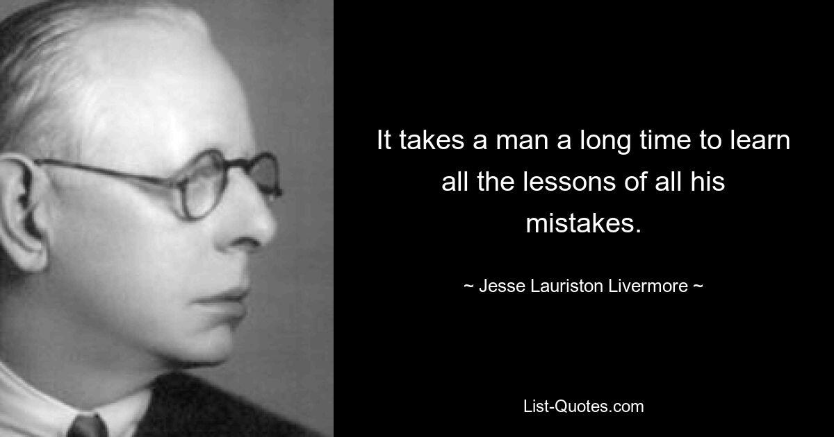 It takes a man a long time to learn all the lessons of all his mistakes. — © Jesse Lauriston Livermore