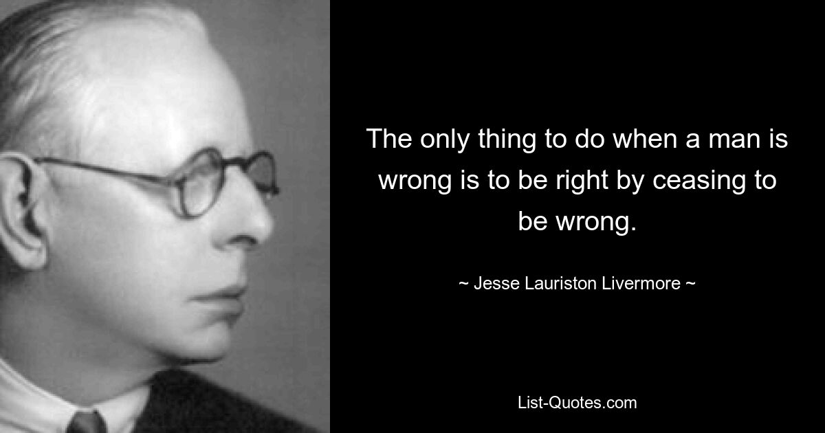 Единственное, что можно сделать, когда человек неправ, — это стать правым, перестав быть неправым. — © Джесси Лористон Ливермор