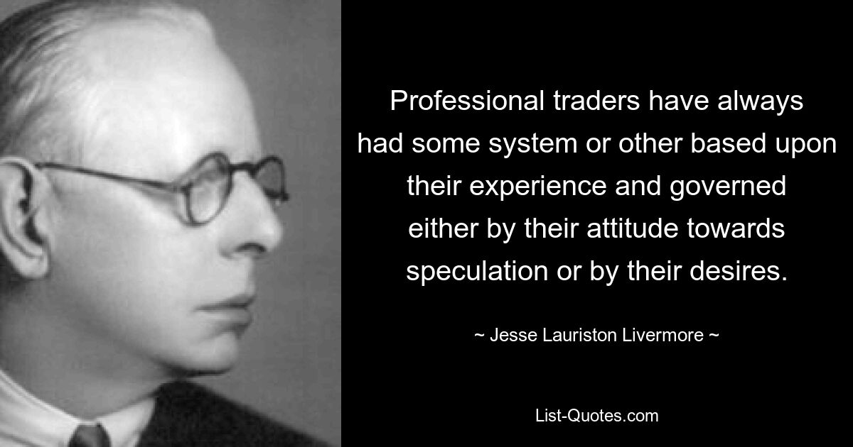 Professional traders have always had some system or other based upon their experience and governed either by their attitude towards speculation or by their desires. — © Jesse Lauriston Livermore