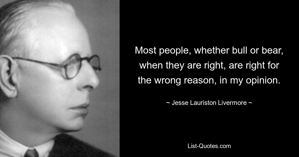 Most people, whether bull or bear, when they are right, are right for the wrong reason, in my opinion. — © Jesse Lauriston Livermore