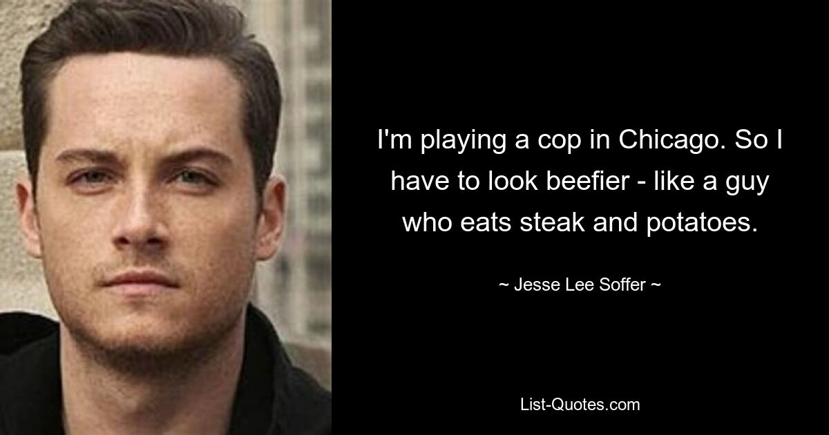 I'm playing a cop in Chicago. So I have to look beefier - like a guy who eats steak and potatoes. — © Jesse Lee Soffer