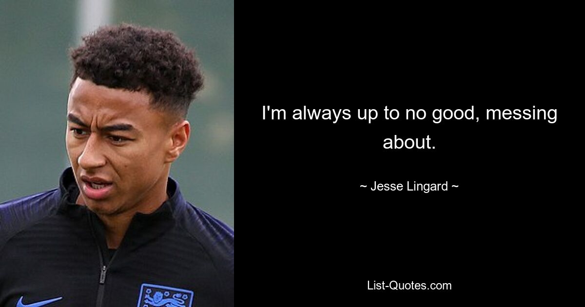 I'm always up to no good, messing about. — © Jesse Lingard