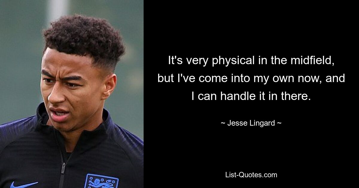 It's very physical in the midfield, but I've come into my own now, and I can handle it in there. — © Jesse Lingard