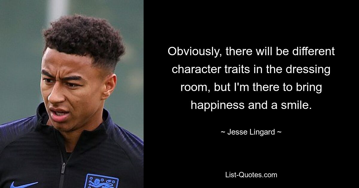 Obviously, there will be different character traits in the dressing room, but I'm there to bring happiness and a smile. — © Jesse Lingard