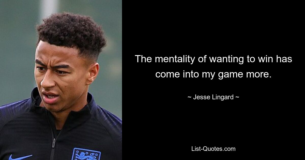 The mentality of wanting to win has come into my game more. — © Jesse Lingard