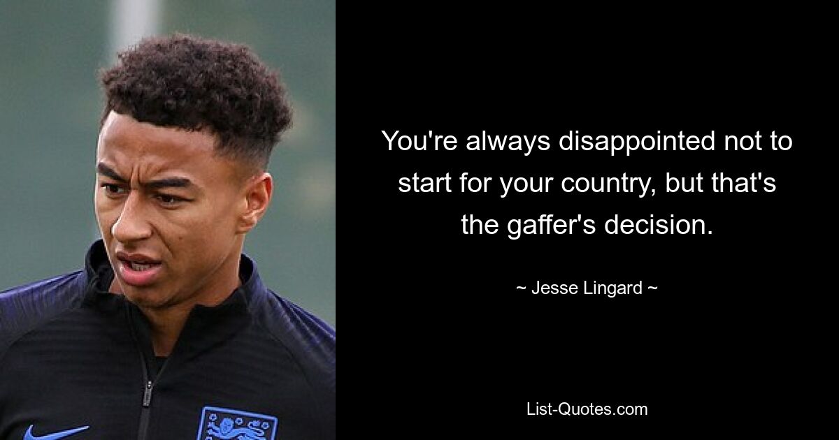 You're always disappointed not to start for your country, but that's the gaffer's decision. — © Jesse Lingard