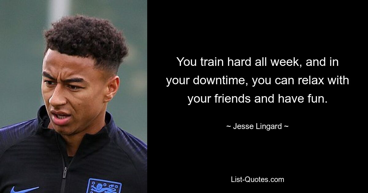 You train hard all week, and in your downtime, you can relax with your friends and have fun. — © Jesse Lingard