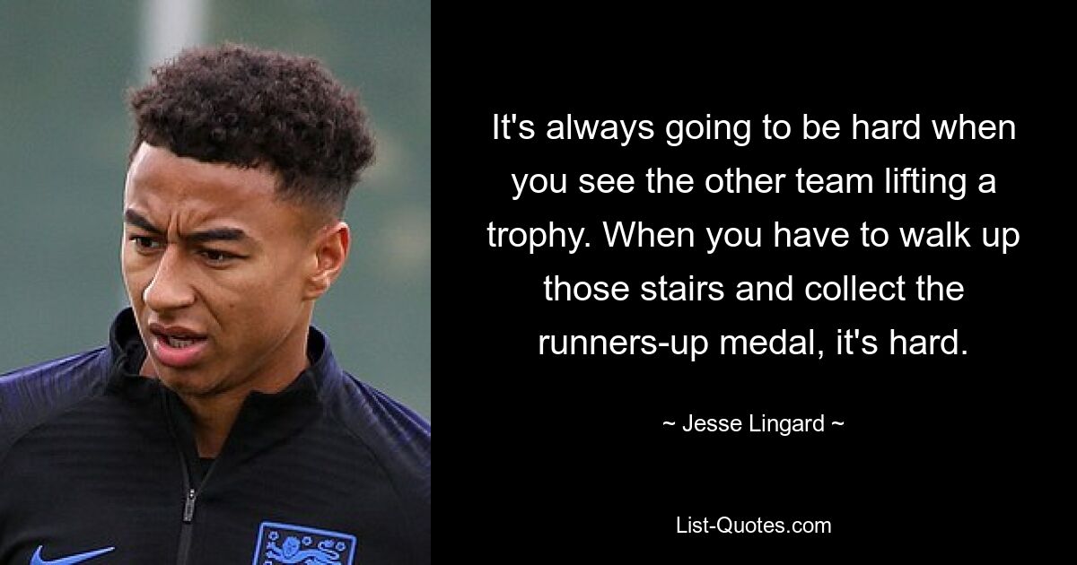 It's always going to be hard when you see the other team lifting a trophy. When you have to walk up those stairs and collect the runners-up medal, it's hard. — © Jesse Lingard