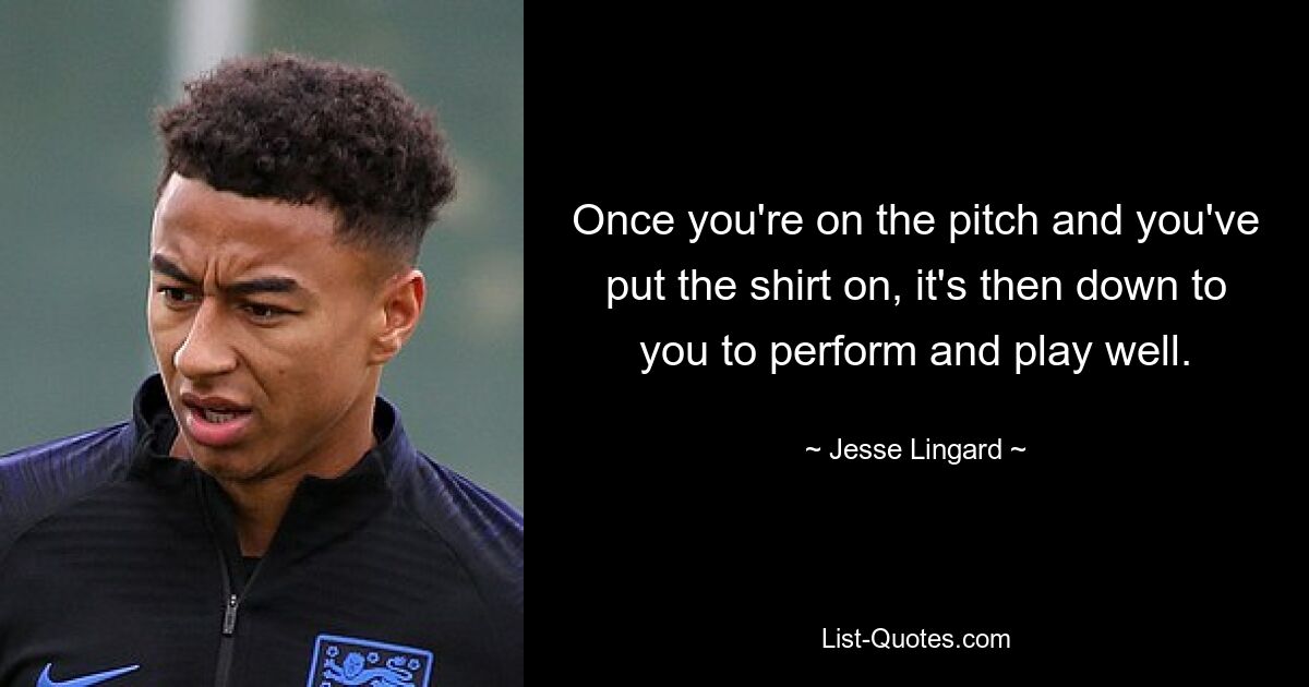 Once you're on the pitch and you've put the shirt on, it's then down to you to perform and play well. — © Jesse Lingard