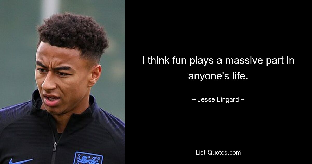 I think fun plays a massive part in anyone's life. — © Jesse Lingard