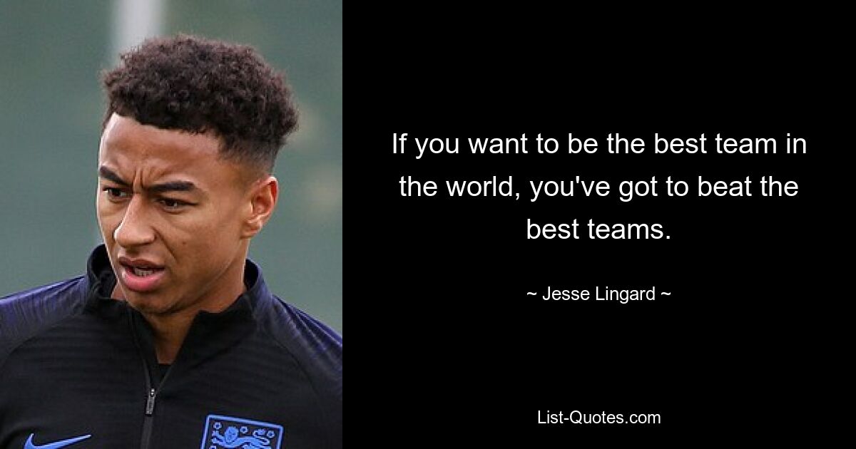 If you want to be the best team in the world, you've got to beat the best teams. — © Jesse Lingard