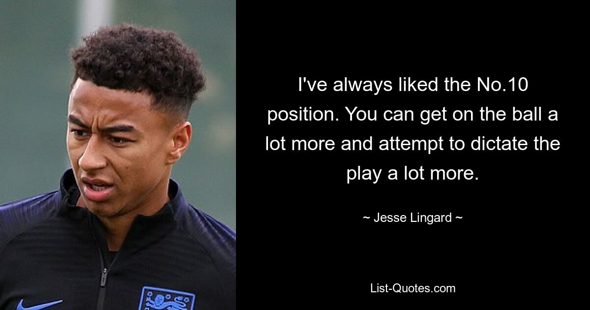 I've always liked the No.10 position. You can get on the ball a lot more and attempt to dictate the play a lot more. — © Jesse Lingard