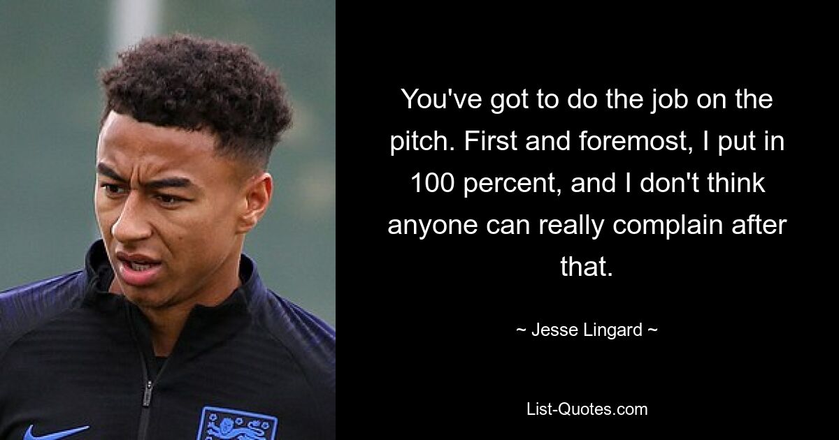 You've got to do the job on the pitch. First and foremost, I put in 100 percent, and I don't think anyone can really complain after that. — © Jesse Lingard