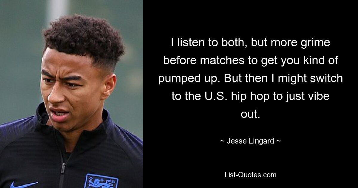 I listen to both, but more grime before matches to get you kind of pumped up. But then I might switch to the U.S. hip hop to just vibe out. — © Jesse Lingard