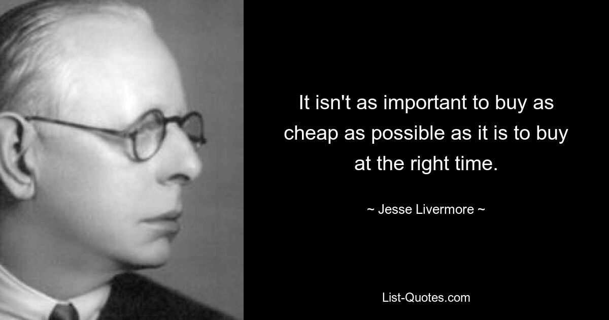 It isn't as important to buy as cheap as possible as it is to buy at the right time. — © Jesse Livermore