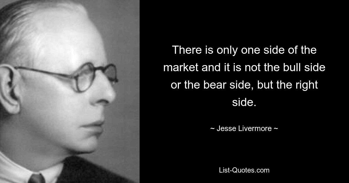 There is only one side of the market and it is not the bull side or the bear side, but the right side. — © Jesse Livermore