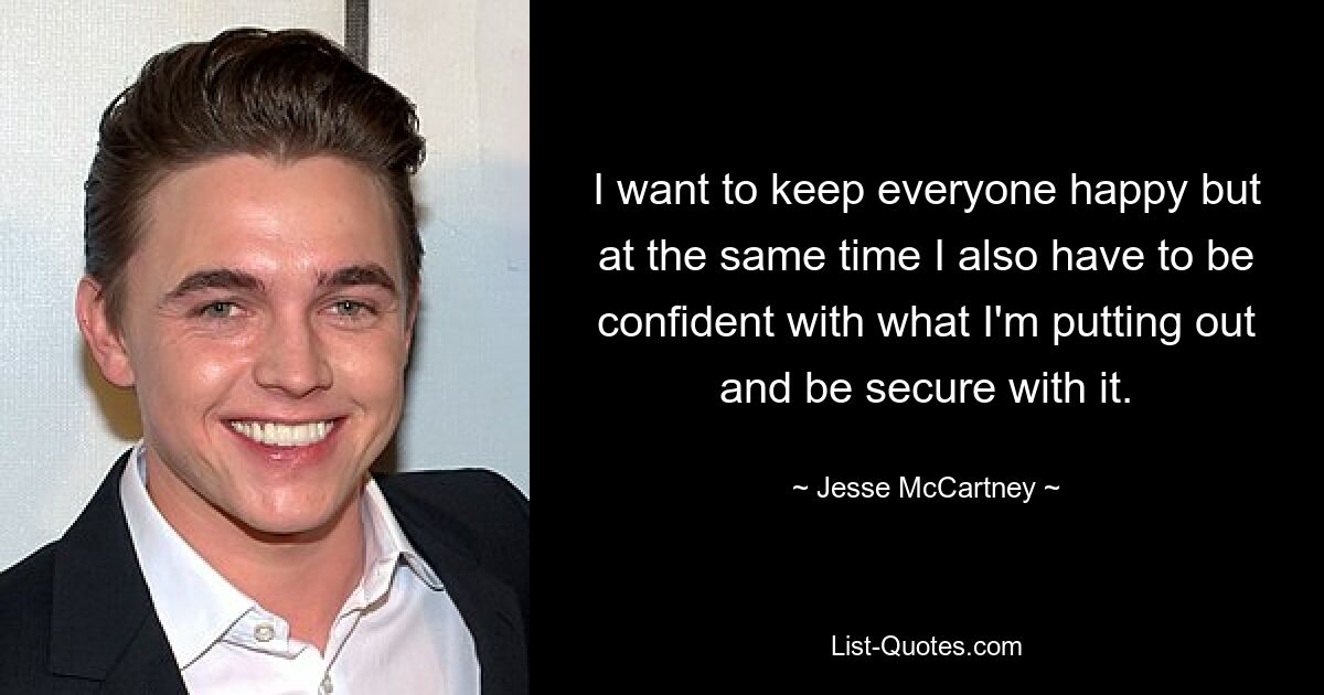 I want to keep everyone happy but at the same time I also have to be confident with what I'm putting out and be secure with it. — © Jesse McCartney