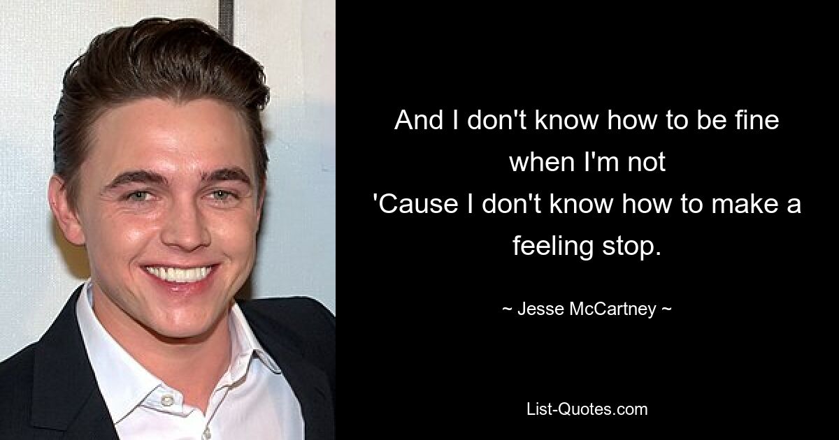 And I don't know how to be fine when I'm not
'Cause I don't know how to make a feeling stop. — © Jesse McCartney